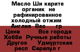 Масло Ши карите, органик, не рафинированное, холодный отжим.  Англия  Вес: 100гр › Цена ­ 449 - Все города Хобби. Ручные работы » Другое   . Удмуртская респ.,Сарапул г.